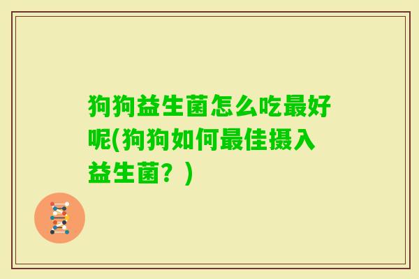 狗狗益生菌怎么吃好呢(狗狗如何佳摄入益生菌?) 狗狗益生菌怎么吃好呢(狗狗如何佳摄入益生菌?)