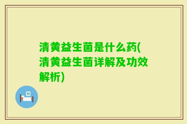 清黄益生菌是什么药(清黄益生菌详解及功效解析) 清黄益生菌是什么药(清黄益生菌详解及功效解析)