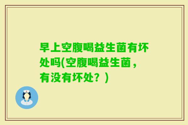 早上空腹喝益生菌有坏处吗(空腹喝益生菌,有没有坏处?) 早上空腹喝益生菌有坏处吗(空腹喝益生菌,有没有坏处?)