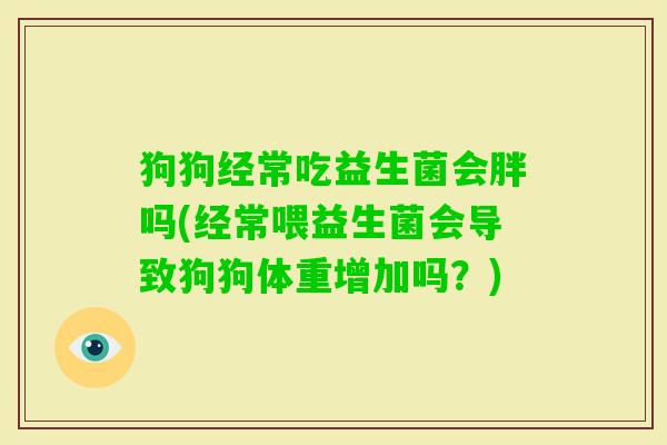 狗狗经常吃益生菌会胖吗(经常喂益生菌会导致狗狗体重增加吗?) 狗狗经常吃益生菌会胖吗(经常喂益生菌会导致狗狗体重增加吗?)