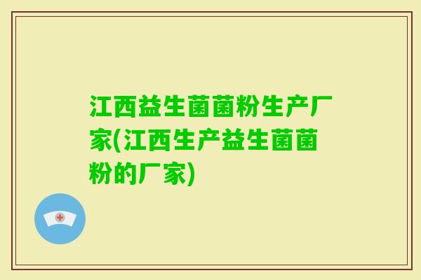 江西益生菌菌粉生产厂家(江西生产益生菌菌粉的厂家) 江西益生菌菌粉生产厂家(江西生产益生菌菌粉的厂家)