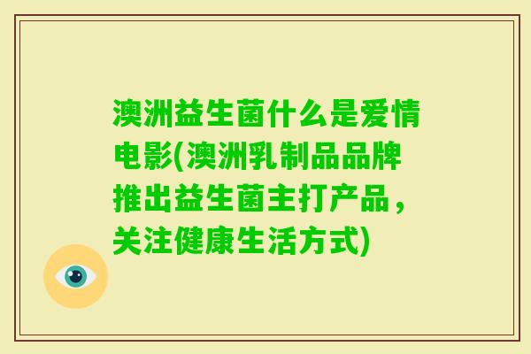 澳洲益生菌什么是爱情电影(澳洲乳制品品牌推出益生菌主打产品,关注健康生活方式) 澳洲益生菌什么是爱情电影(澳洲乳制品品牌推出益生菌主打产品,关注健康生活方式)