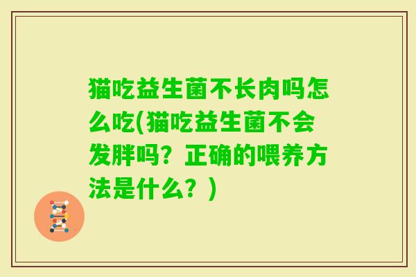 猫吃益生菌不长肉吗怎么吃(猫吃益生菌不会发胖吗?正确的喂养方法是什么?) 猫吃益生菌不长肉吗怎么吃(猫吃益生菌不会发胖吗?正确的喂养方法是什么?)