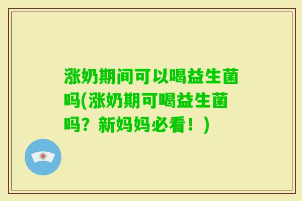 涨奶期间可以喝益生菌吗(涨奶期可喝益生菌吗?新妈妈必看!) 涨奶期间可以喝益生菌吗(涨奶期可喝益生菌吗?新妈妈必看!)