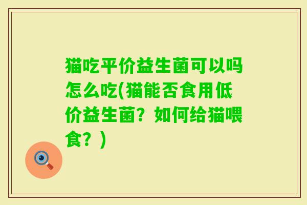 猫吃平价益生菌可以吗怎么吃(猫能否食用低价益生菌?如何给猫喂食?) 猫吃平价益生菌可以吗怎么吃(猫能否食用低价益生菌?如何给猫喂食?)