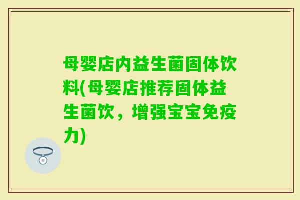 母婴店内益生菌固体饮料(母婴店推荐固体益生菌饮，增强宝宝力)