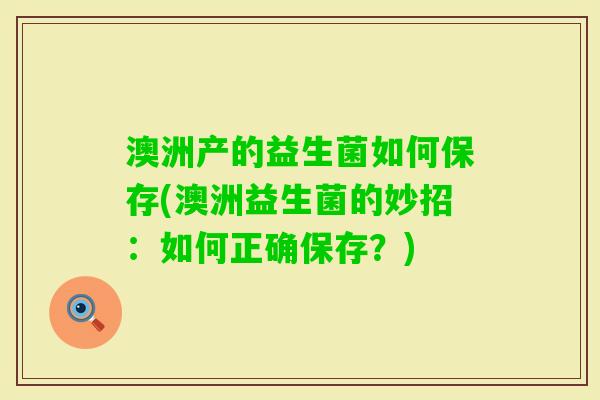 澳洲产的益生菌如何保存(澳洲益生菌的妙招:如何正确保存?) 澳洲产的益生菌如何保存(澳洲益生菌的妙招:如何正确保存?)