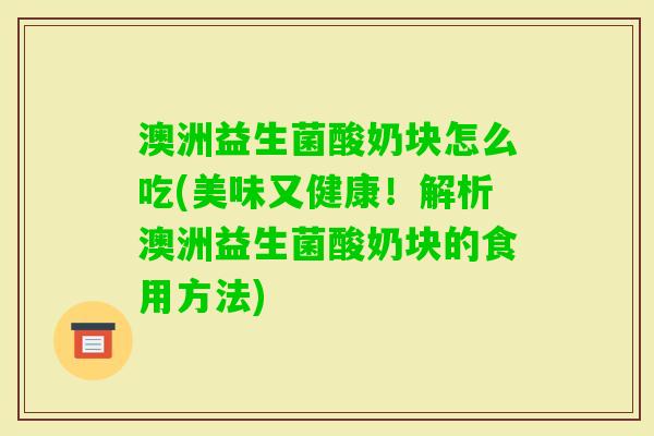 澳洲益生菌酸奶块怎么吃(美味又健康!解析澳洲益生菌酸奶块的食用方法) 澳洲益生菌酸奶块怎么吃(美味又健康!解析澳洲益生菌酸奶块的食用方法)