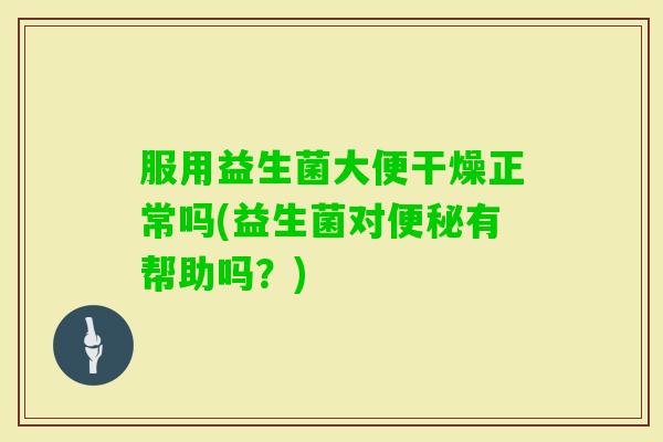 服用益生菌大便干燥正常吗(益生菌对有帮助吗？)