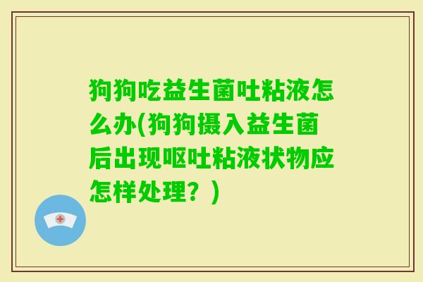 狗狗吃益生菌吐粘液怎么办(狗狗摄入益生菌后出现粘液状物应怎样处理?) 狗狗吃益生菌吐粘液怎么办(狗狗摄入益生菌后出现粘液状物应怎样处理?)