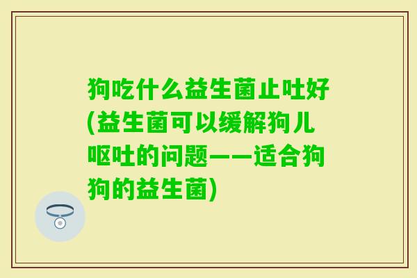狗吃什么益生菌止吐好(益生菌可以缓解狗儿的问题——适合狗狗的益生菌) 狗吃什么益生菌止吐好(益生菌可以缓解狗儿的问题——适合狗狗的益生菌)