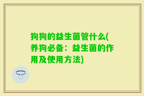 狗狗的益生菌管什么(养狗必备:益生菌的作用及使用方法) 狗狗的益生菌管什么(养狗必备:益生菌的作用及使用方法)