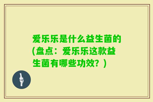爱乐乐是什么益生菌的(盘点：爱乐乐这款益生菌有哪些功效？)