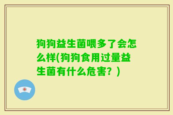 狗狗益生菌喂多了会怎么样(狗狗食用过量益生菌有什么危害？)