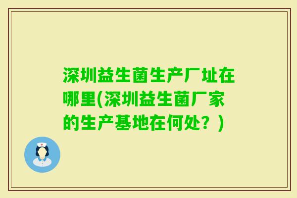 深圳益生菌生产厂址在哪里(深圳益生菌厂家的生产基地在何处？)