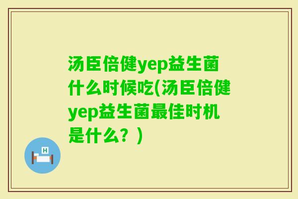 汤臣倍健yep益生菌什么时候吃(汤臣倍健yep益生菌佳时机是什么?) 汤臣倍健yep益生菌什么时候吃(汤臣倍健yep益生菌佳时机是什么?)