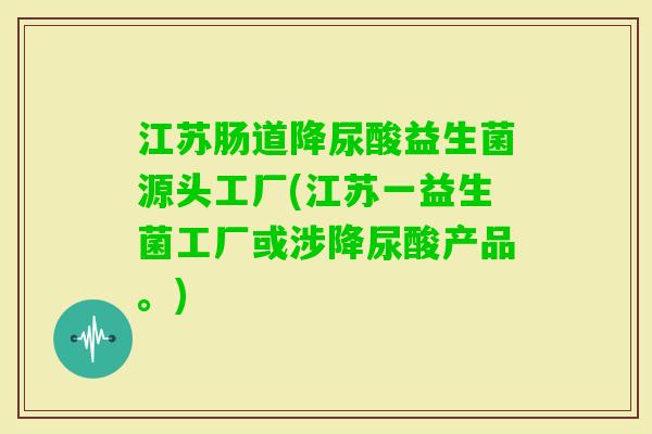 江苏肠道降尿酸益生菌源头工厂(江苏一益生菌工厂或涉降尿酸产品。) 江苏肠道降尿酸益生菌源头工厂(江苏一益生菌工厂或涉降尿酸产品。)