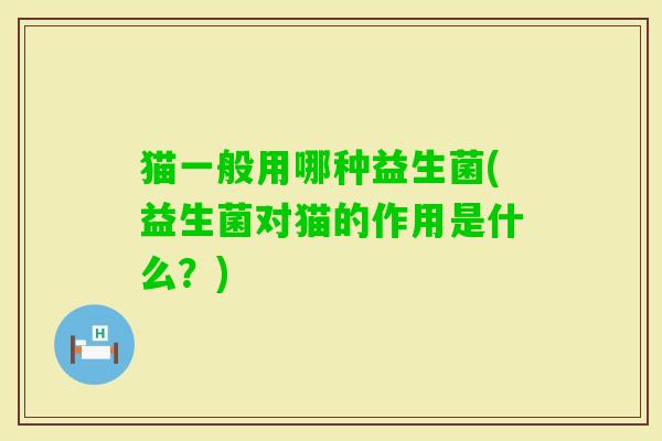 猫一般用哪种益生菌(益生菌对猫的作用是什么?) 猫一般用哪种益生菌(益生菌对猫的作用是什么?)