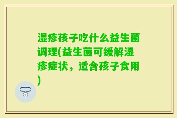 孩子吃什么益生菌调理(益生菌可缓解症状，适合孩子食用)