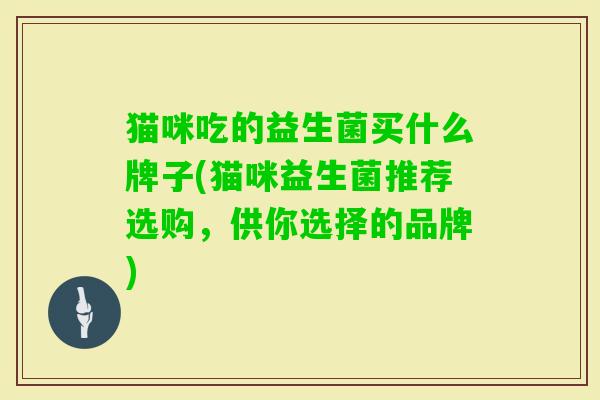 猫咪吃的益生菌买什么牌子(猫咪益生菌推荐选购，供你选择的品牌)