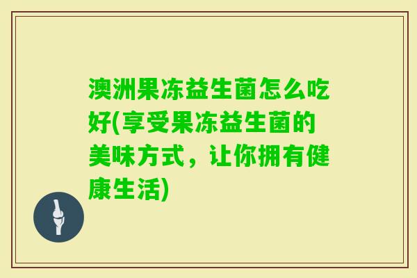 澳洲果冻益生菌怎么吃好(享受果冻益生菌的美味方式，让你拥有健康生活)