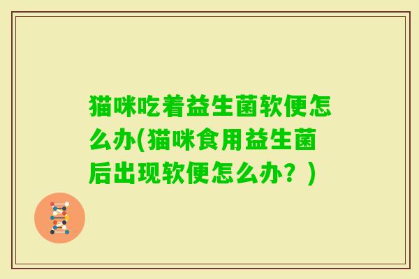 猫咪吃着益生菌软便怎么办(猫咪食用益生菌后出现软便怎么办?) 猫咪吃着益生菌软便怎么办(猫咪食用益生菌后出现软便怎么办?)