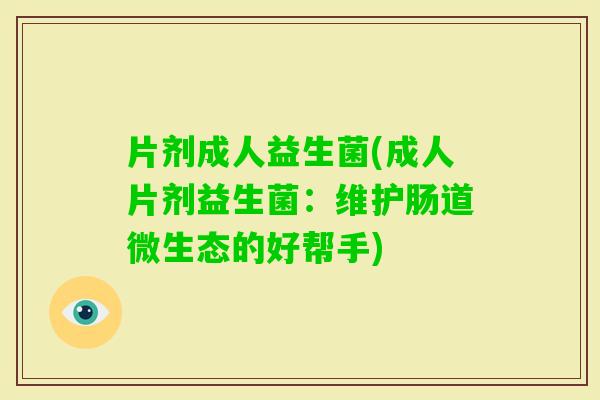 片剂成人益生菌(成人片剂益生菌:维护肠道微生态的好帮手) 片剂成人益生菌(成人片剂益生菌:维护肠道微生态的好帮手)