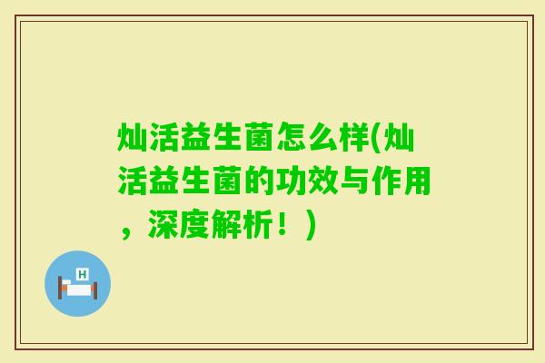 灿活益生菌怎么样(灿活益生菌的功效与作用,深度解析!) 灿活益生菌怎么样(灿活益生菌的功效与作用,深度解析!)