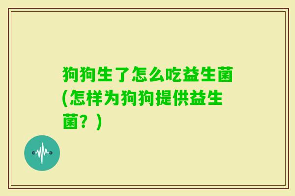 狗狗生了怎么吃益生菌(怎样为狗狗提供益生菌?) 狗狗生了怎么吃益生菌(怎样为狗狗提供益生菌?)