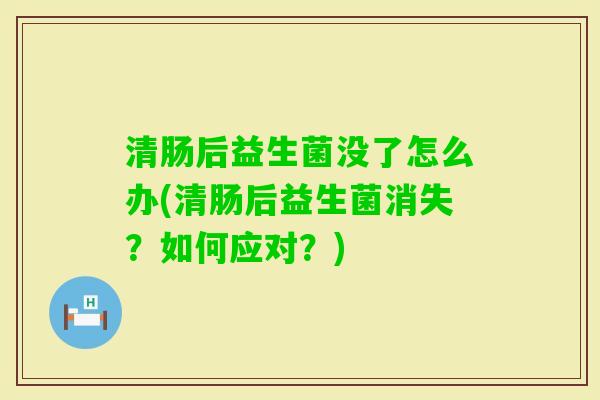 清肠后益生菌没了怎么办(清肠后益生菌消失?如何应对?) 清肠后益生菌没了怎么办(清肠后益生菌消失?如何应对?)