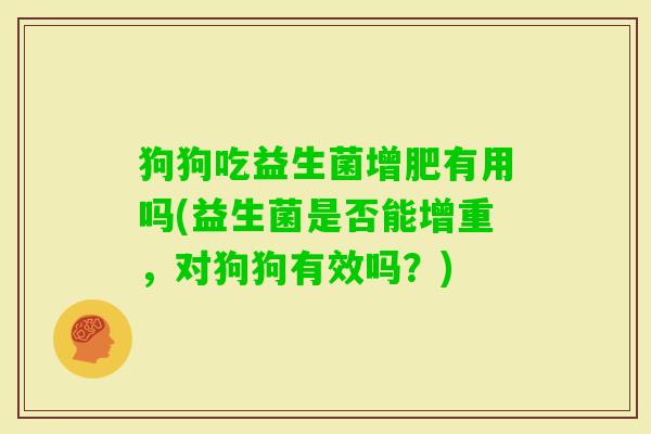 狗狗吃益生菌增肥有用吗(益生菌是否能增重,对狗狗有效吗?) 狗狗吃益生菌增肥有用吗(益生菌是否能增重,对狗狗有效吗?)