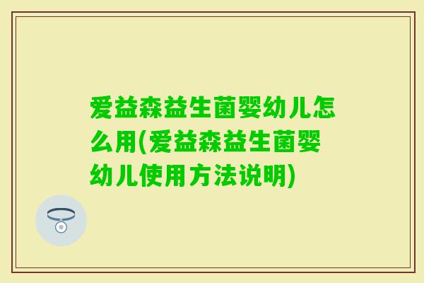 爱益森益生菌婴幼儿怎么用(爱益森益生菌婴幼儿使用方法说明) 爱益森益生菌婴幼儿怎么用(爱益森益生菌婴幼儿使用方法说明)