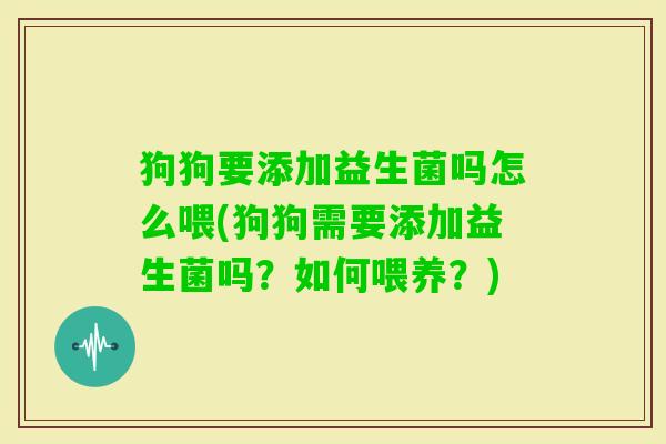 狗狗要添加益生菌吗怎么喂(狗狗需要添加益生菌吗?如何喂养?) 狗狗要添加益生菌吗怎么喂(狗狗需要添加益生菌吗?如何喂养?)