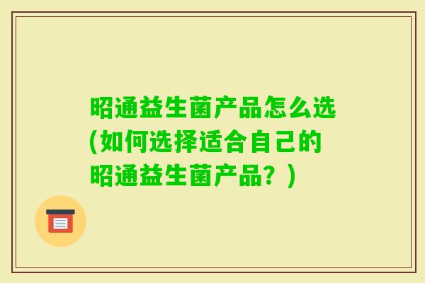 昭通益生菌产品怎么选(如何选择适合自己的昭通益生菌产品?) 昭通益生菌产品怎么选(如何选择适合自己的昭通益生菌产品?)