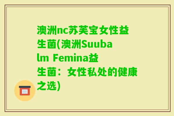 澳洲nc苏芙宝女性益生菌(澳洲Suubalm Femina益生菌:女性私处的健康之选) 澳洲nc苏芙宝女性益生菌(澳洲Suubalm Femina益生菌:女性私处的健康之选)