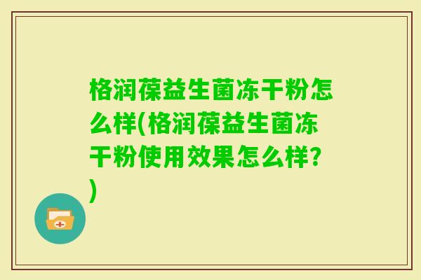 格润葆益生菌冻干粉怎么样(格润葆益生菌冻干粉使用效果怎么样?) 格润葆益生菌冻干粉怎么样(格润葆益生菌冻干粉使用效果怎么样?)