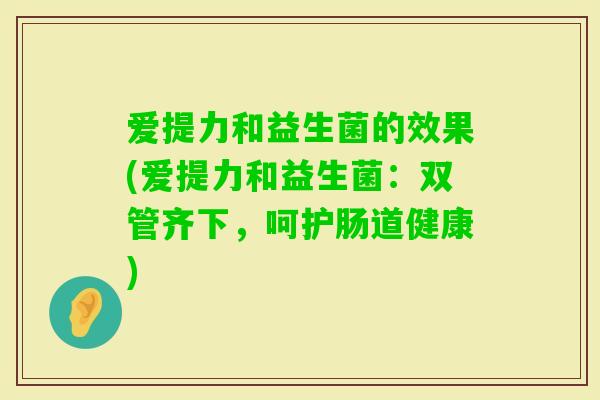 爱提力和益生菌的效果(爱提力和益生菌：双管齐下，呵护肠道健康)