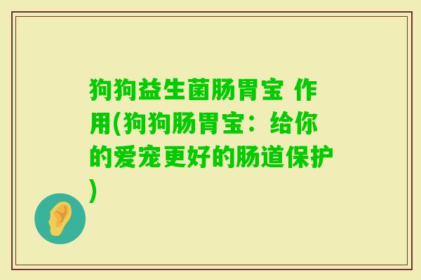 狗狗益生菌肠胃宝 作用(狗狗肠胃宝:给你的爱宠更好的肠道保护) 狗狗益生菌肠胃宝 作用(狗狗肠胃宝:给你的爱宠更好的肠道保护)