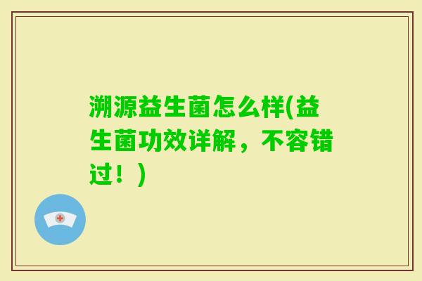 溯源益生菌怎么样(益生菌功效详解,不容错过!) 溯源益生菌怎么样(益生菌功效详解,不容错过!)