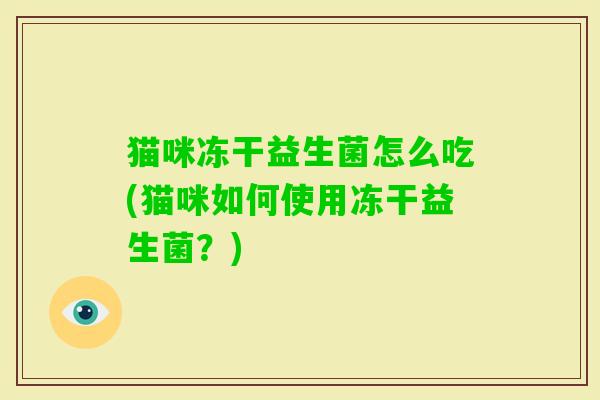 猫咪冻干益生菌怎么吃(猫咪如何使用冻干益生菌?) 猫咪冻干益生菌怎么吃(猫咪如何使用冻干益生菌?)