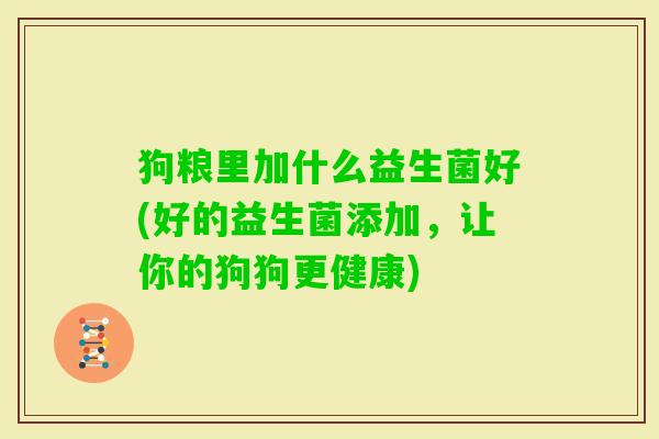 狗粮里加什么益生菌好(好的益生菌添加,让你的狗狗更健康) 狗粮里加什么益生菌好(好的益生菌添加,让你的狗狗更健康)