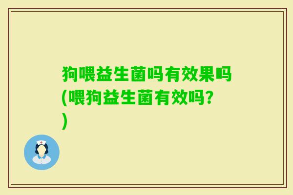 狗喂益生菌吗有效果吗(喂狗益生菌有效吗？)