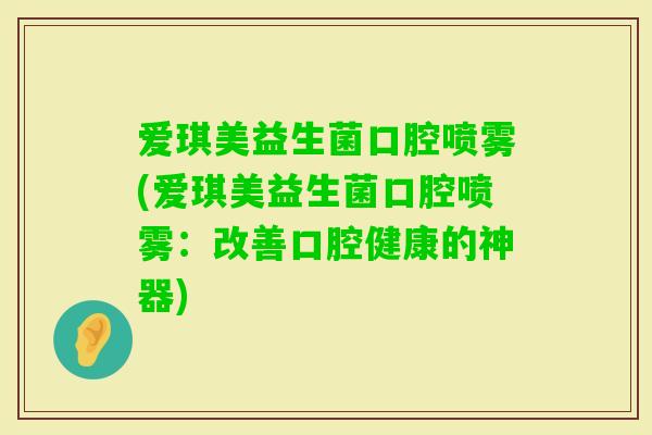 爱琪美益生菌口腔喷雾(爱琪美益生菌口腔喷雾：改善口腔健康的神器)