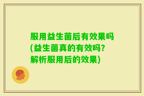 服用益生菌后有效果吗(益生菌真的有效吗?解析服用后的效果) 服用益生菌后有效果吗(益生菌真的有效吗?解析服用后的效果)