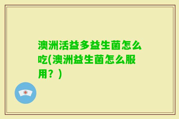 澳洲活益多益生菌怎么吃(澳洲益生菌怎么服用?) 澳洲活益多益生菌怎么吃(澳洲益生菌怎么服用?)