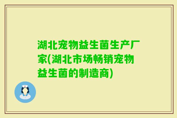 湖北宠物益生菌生产厂家(湖北市场畅销宠物益生菌的制造商) 湖北宠物益生菌生产厂家(湖北市场畅销宠物益生菌的制造商)