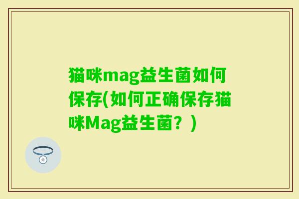 猫咪mag益生菌如何保存(如何正确保存猫咪Mag益生菌?) 猫咪mag益生菌如何保存(如何正确保存猫咪Mag益生菌?)