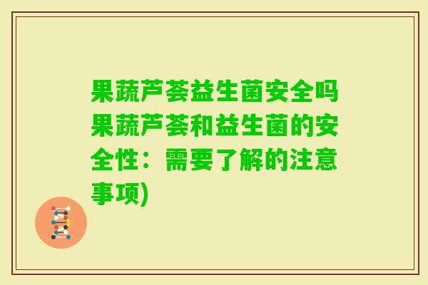 果蔬芦荟益生菌安全吗果蔬芦荟和益生菌的安全性:需要了解的注意事项) 果蔬芦荟益生菌安全吗果蔬芦荟和益生菌的安全性:需要了解的注意事项)