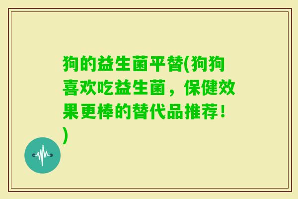 狗的益生菌平替(狗狗喜欢吃益生菌,保健效果更棒的替代品推荐!) 狗的益生菌平替(狗狗喜欢吃益生菌,保健效果更棒的替代品推荐!)