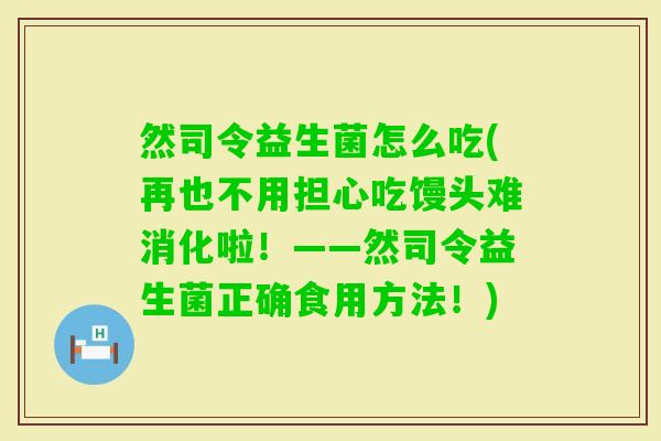 然司令益生菌怎么吃(再也不用担心吃馒头难消化啦!——然司令益生菌正确食用方法!) 然司令益生菌怎么吃(再也不用担心吃馒头难消化啦!——然司令益生菌正确食用方法!)